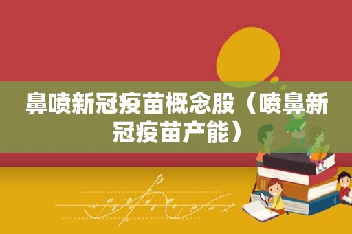 鼻喷新冠疫苗概念股（喷鼻新冠疫苗产能）