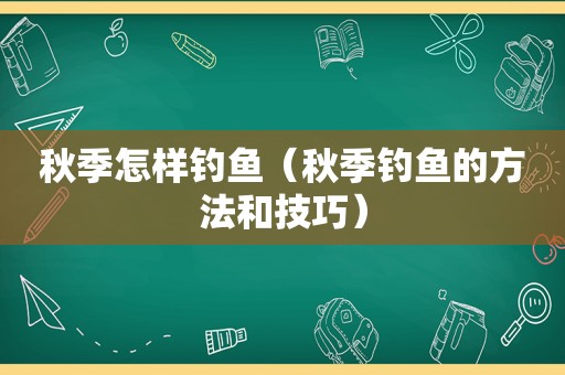 秋季怎样钓鱼（秋季钓鱼的方法和技巧）