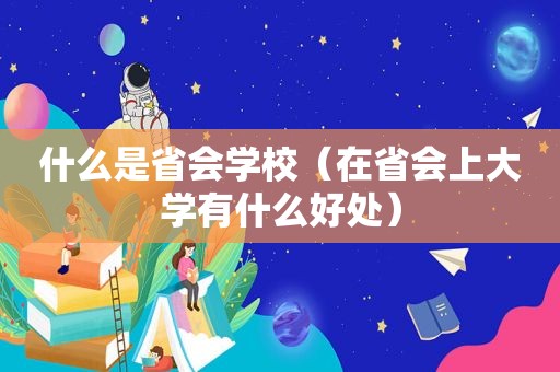 什么是省会学校（在省会上大学有什么好处）