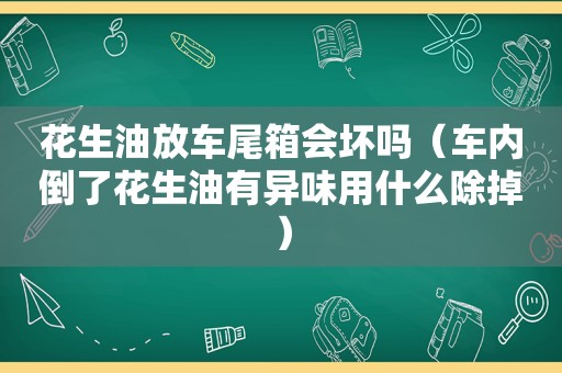 花生油放车尾箱会坏吗（车内倒了花生油有异味用什么除掉）