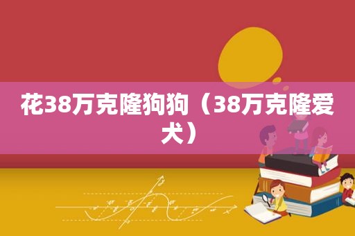 花38万克隆狗狗（38万克隆爱犬）