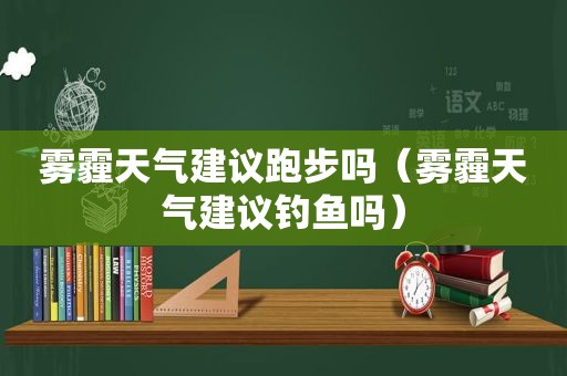 雾霾天气建议跑步吗（雾霾天气建议钓鱼吗）