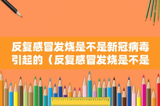 反复感冒发烧是不是新冠病毒引起的（反复感冒发烧是不是新冠病毒的症状）