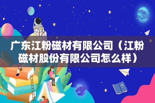 广东江粉磁材有限公司（江粉磁材股份有限公司怎么样）