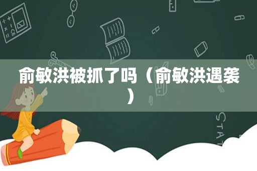 俞敏洪被抓了吗（俞敏洪遇袭）