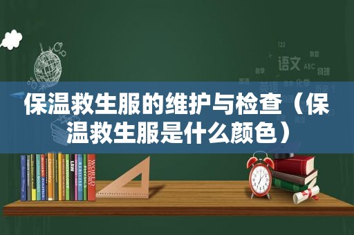 保温救生服的维护与检查（保温救生服是什么颜色）