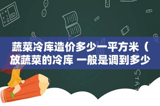 蔬菜冷库造价多少一平方米（放蔬菜的冷库 一般是调到多少度）