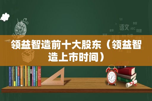 领益智造前十大股东（领益智造上市时间）