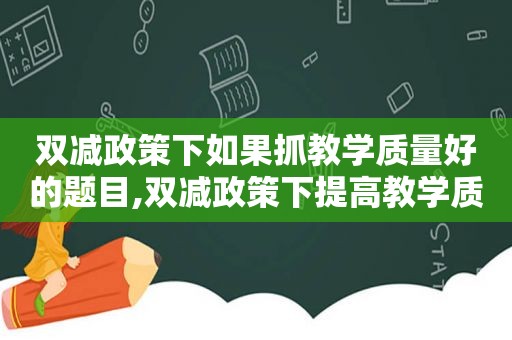 双减政策下如果抓教学质量好的题目,双减政策下提高教学质量