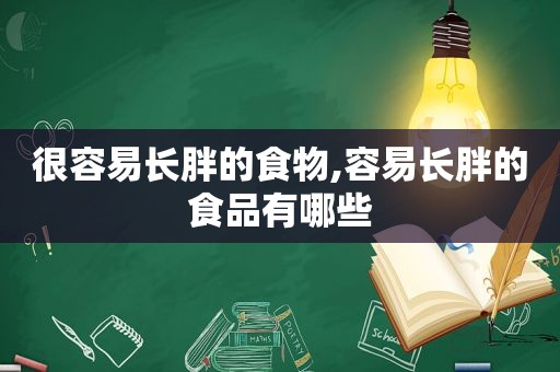 很容易长胖的食物,容易长胖的食品有哪些