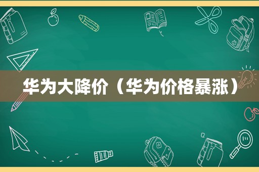 华为大降价（华为价格暴涨）