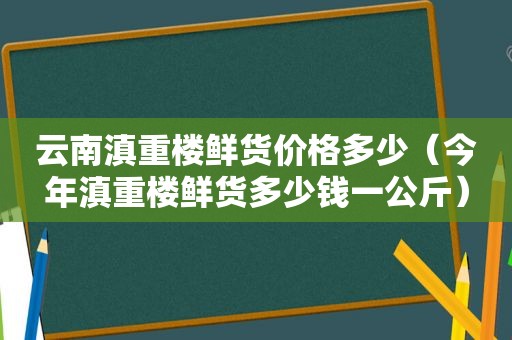 云南滇重楼鲜货价格多少（今年滇重楼鲜货多少钱一公斤）