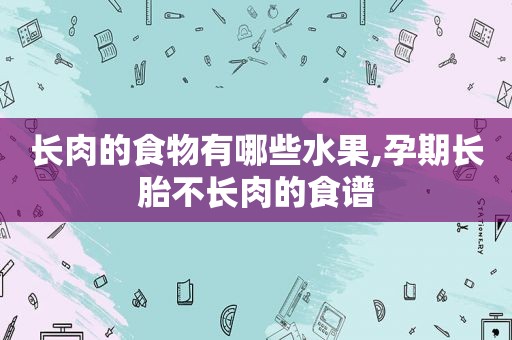 长肉的食物有哪些水果,孕期长胎不长肉的食谱