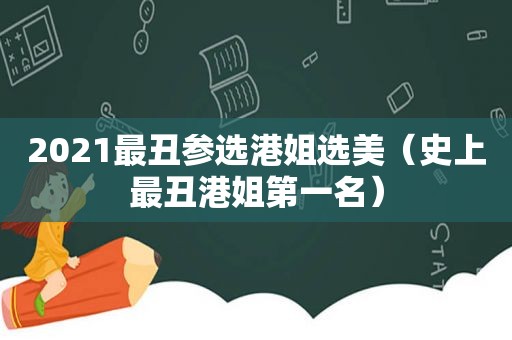 2021最丑参选港姐选美（史上最丑港姐第一名）