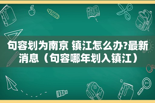 句容划为南京 镇江怎么办?最新消息（句容哪年划入镇江）