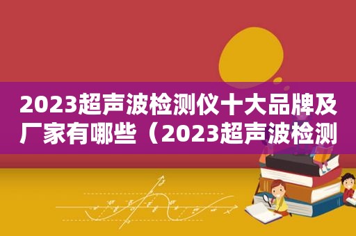 2023超声波检测仪十大品牌及厂家有哪些（2023超声波检测仪十大品牌及厂家）