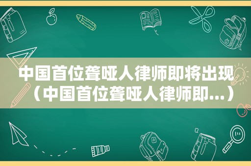 中国首位聋哑人律师即将出现（中国首位聋哑人律师即...）