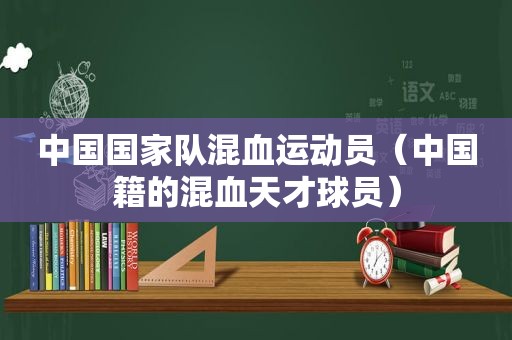 中国国家队混血运动员（中国籍的混血天才球员）