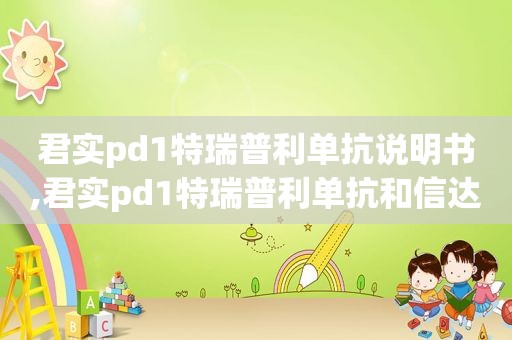 君实pd1特瑞普利单抗说明书,君实pd1特瑞普利单抗和信达的达伯舒哪个好