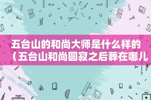 五台山的和尚大师是什么样的（五台山和尚圆寂之后葬在哪儿）