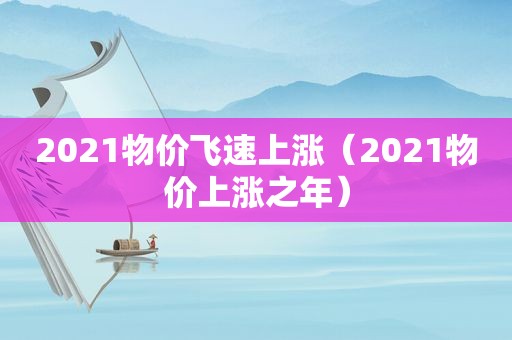 2021物价飞速上涨（2021物价上涨之年）