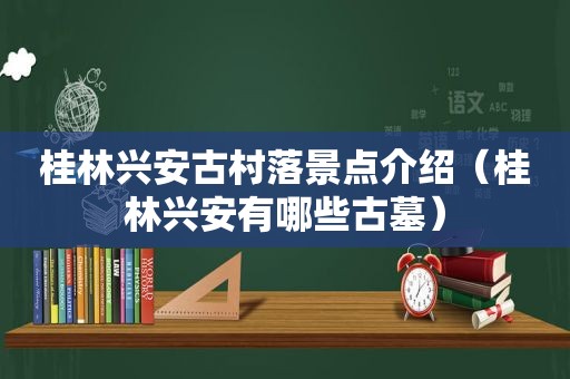 桂林兴安古村落景点介绍（桂林兴安有哪些古墓）