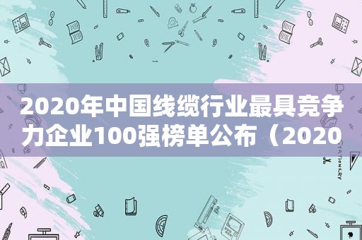 2020年中国线缆行业最具竞争力企业100强榜单公布（2020年中国线缆行业最具竞争力企业20强）