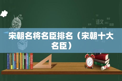 宋朝名将名臣排名（宋朝十大名臣）