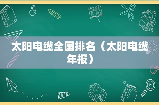 太阳电缆全国排名（太阳电缆年报）