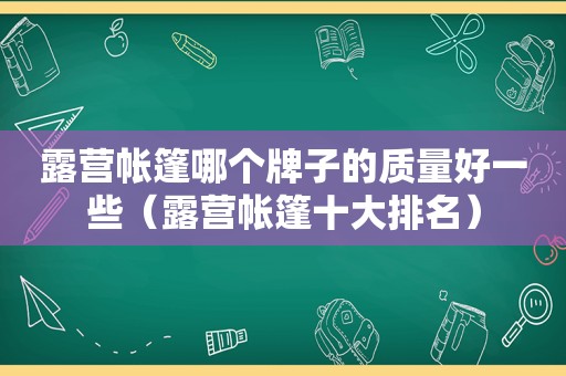 露营帐篷哪个牌子的质量好一些（露营帐篷十大排名）