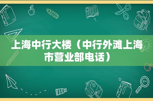 上海中行大楼（中行外滩上海市营业部电话）