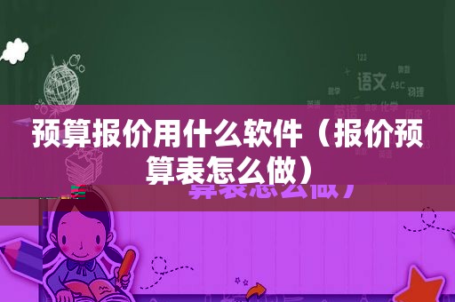 预算报价用什么软件（报价预算表怎么做）