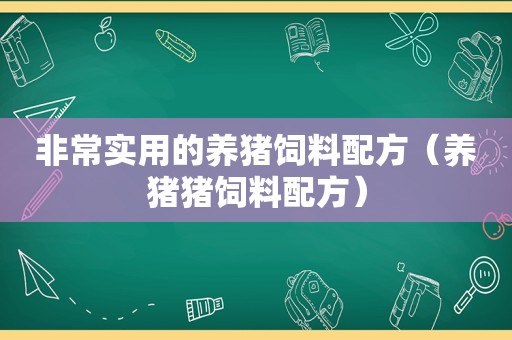 非常实用的养猪饲料配方（养猪猪饲料配方）