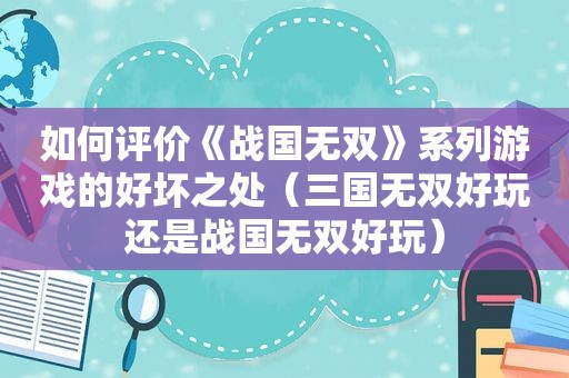 如何评价《战国无双》系列游戏的好坏之处（三国无双好玩还是战国无双好玩）