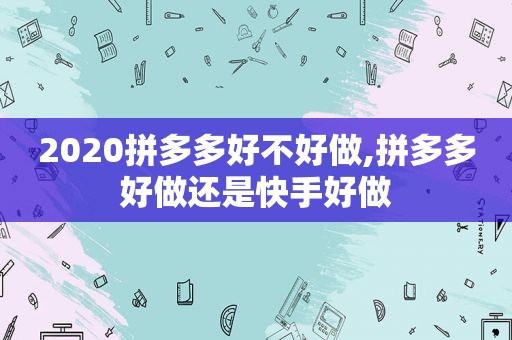 2020拼多多好不好做,拼多多好做还是快手好做