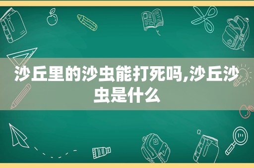 沙丘里的沙虫能打死吗,沙丘沙虫是什么