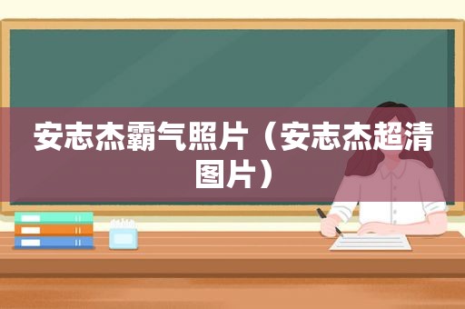 安志杰霸气照片（安志杰超清图片）