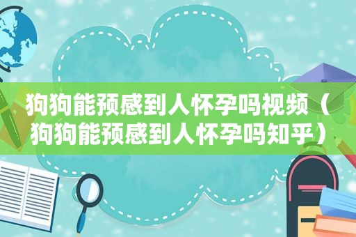 狗狗能预感到人怀孕吗视频（狗狗能预感到人怀孕吗知乎）