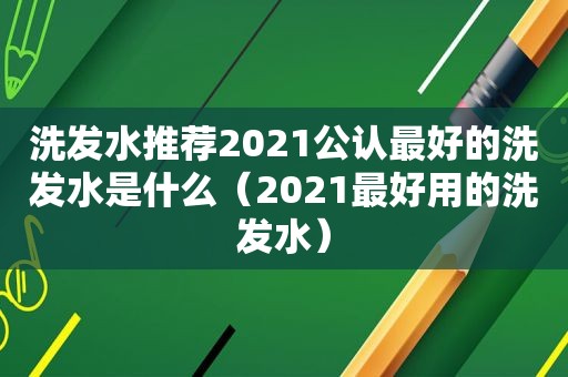 洗发水推荐2021公认最好的洗发水是什么（2021最好用的洗发水）