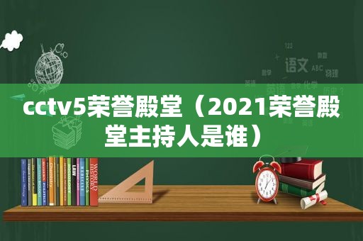 cctv5荣誉殿堂（2021荣誉殿堂主持人是谁）