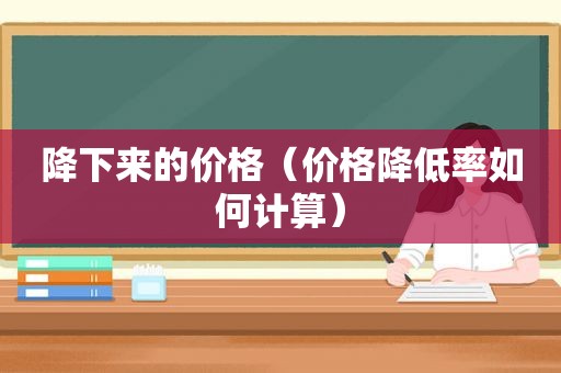 降下来的价格（价格降低率如何计算）