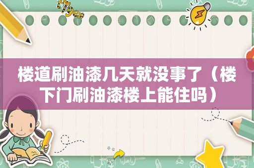 楼道刷油漆几天就没事了（楼下门刷油漆楼上能住吗）