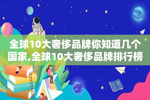 全球10大奢侈品牌你知道几个国家,全球10大奢侈品牌排行榜