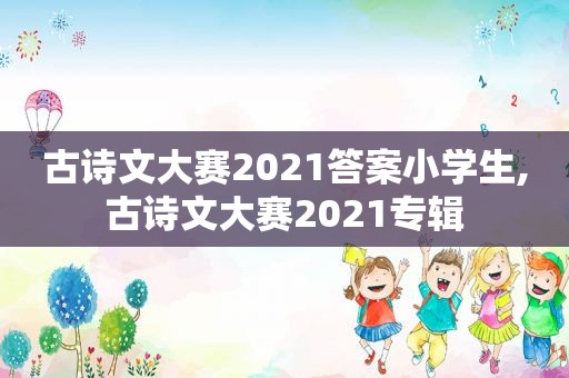 古诗文大赛2021答案小学生,古诗文大赛2021专辑