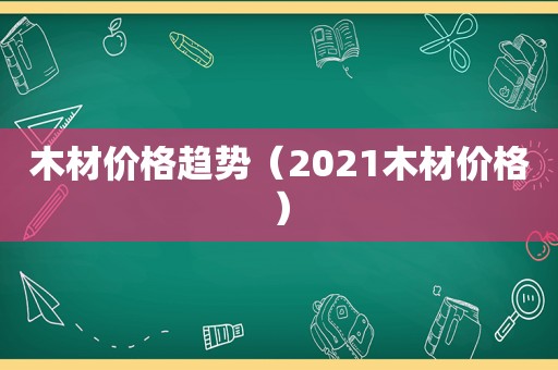 木材价格趋势（2021木材价格）