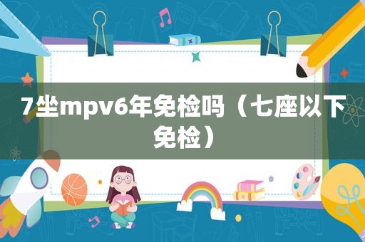 7坐mpv6年免检吗（七座以下免检）