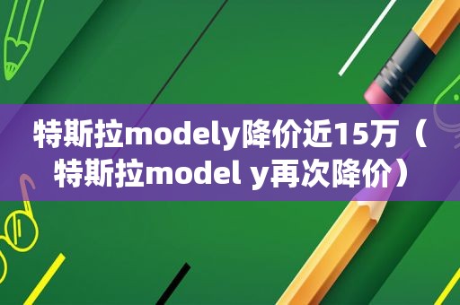 特斯拉modely降价近15万（特斯拉model y再次降价）