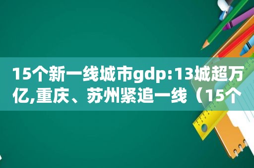 15个新一线城市gdp:13城超万亿,重庆、苏州紧追一线（15个新一线城市排名）