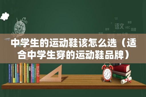 中学生的运动鞋该怎么选（适合中学生穿的运动鞋品牌）