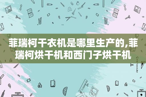 菲瑞柯干衣机是哪里生产的,菲瑞柯烘干机和西门子烘干机